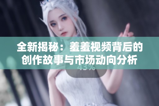 全新揭秘：羞羞视频背后的创作故事与市场动向分析