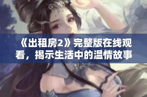 《出租房2》完整版在线观看，揭示生活中的温情故事与人性思考