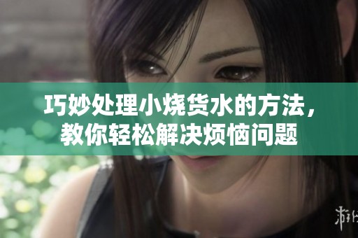 巧妙处理小烧货水的方法，教你轻松解决烦恼问题