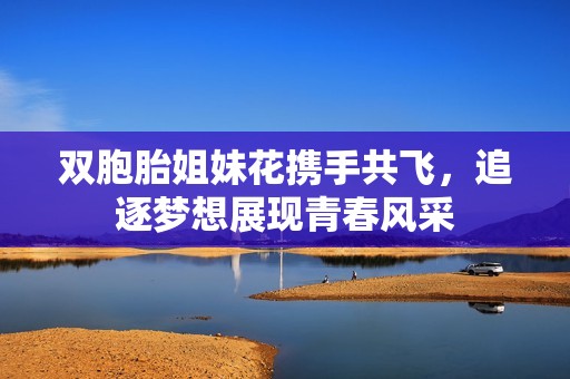 双胞胎姐妹花携手共飞，追逐梦想展现青春风采