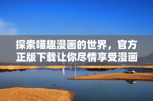 探索喵趣漫画的世界，官方正版下载让你尽情享受漫画乐趣