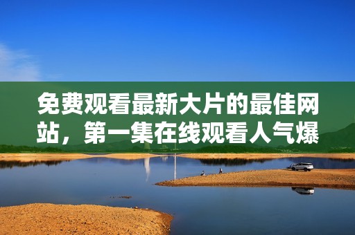 免费观看最新大片的最佳网站，第一集在线观看人气爆棚