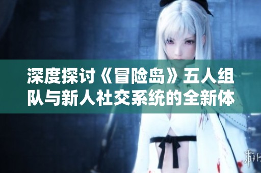 深度探讨《冒险岛》五人组队与新人社交系统的全新体验与玩法