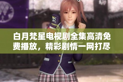 白月梵星电视剧全集高清免费播放，精彩剧情一网打尽尽享视觉盛宴