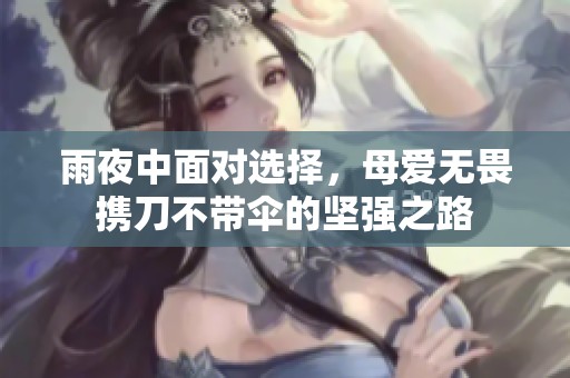 雨夜中面对选择，母爱无畏携刀不带伞的坚强之路