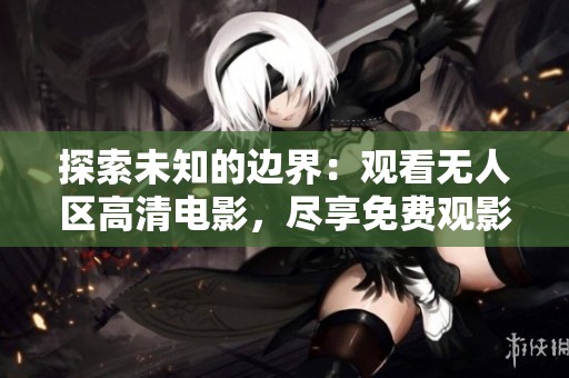 探索未知的边界：观看无人区高清电影，尽享免费观影体验