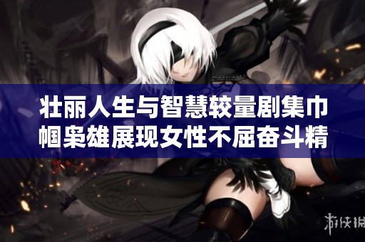 壮丽人生与智慧较量剧集巾帼枭雄展现女性不屈奋斗精神与情感纠葛