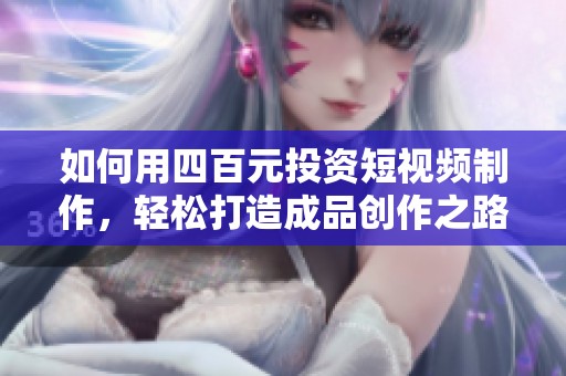 如何用四百元投资短视频制作，轻松打造成品创作之路
