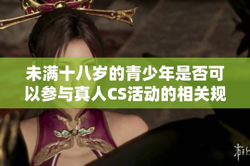 未满十八岁的青少年是否可以参与真人CS活动的相关规定和注意事项