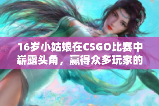 16岁小姑娘在CSGO比赛中崭露头角，赢得众多玩家的关注与喜爱
