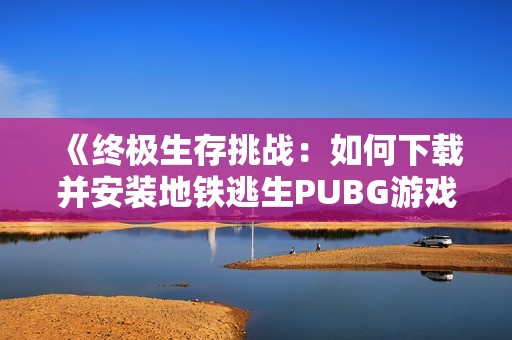 《终极生存挑战：如何下载并安装地铁逃生PUBG游戏指南》