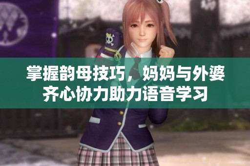 掌握韵母技巧，妈妈与外婆齐心协力助力语音学习