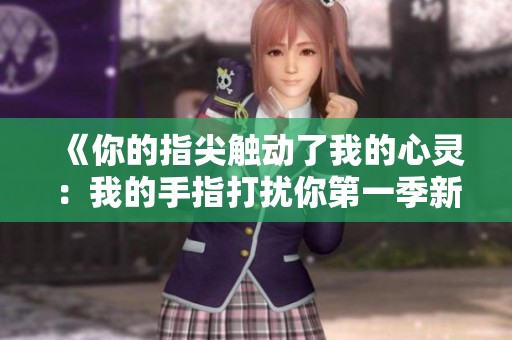 《你的指尖触动了我的心灵：我的手指打扰你第一季新篇》