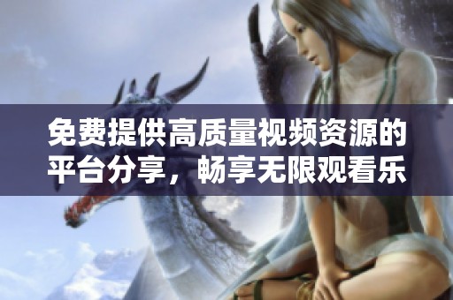 免费提供高质量视频资源的平台分享，畅享无限观看乐趣