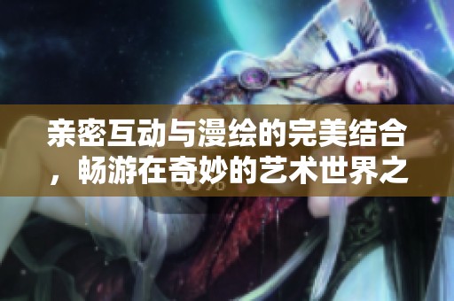 亲密互动与漫绘的完美结合，畅游在奇妙的艺术世界之中