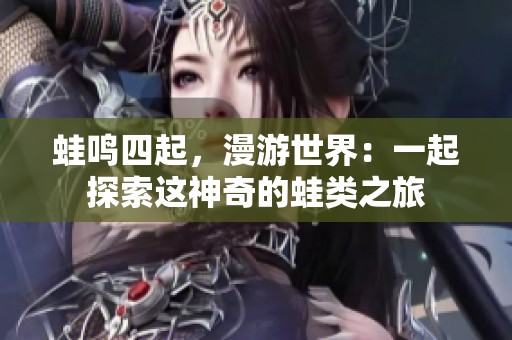 蛙鸣四起，漫游世界：一起探索这神奇的蛙类之旅