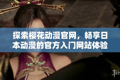 探索樱花动漫官网，畅享日本动漫的官方入门网站体验与资源