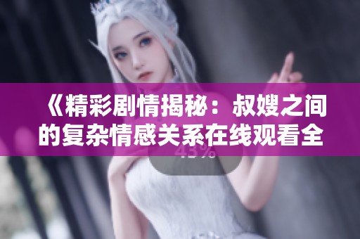 《精彩剧情揭秘：叔嫂之间的复杂情感关系在线观看全集》