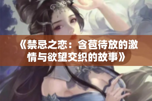 《禁忌之恋：含苞待放的激情与欲望交织的故事》