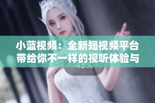 小蓝视频：全新短视频平台带给你不一样的视听体验与创作乐趣