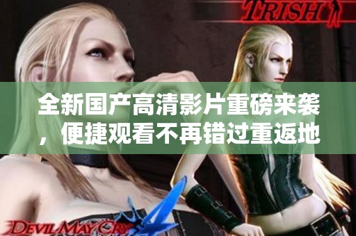 全新国产高清影片重磅来袭，便捷观看不再错过重返地球的精彩时刻