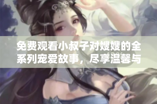 免费观看小叔子对嫂嫂的全系列宠爱故事，尽享温馨与甜蜜瞬间