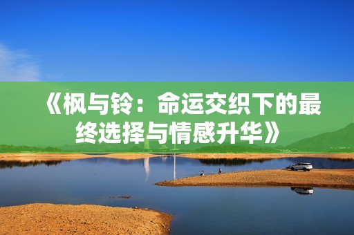 《枫与铃：命运交织下的最终选择与情感升华》