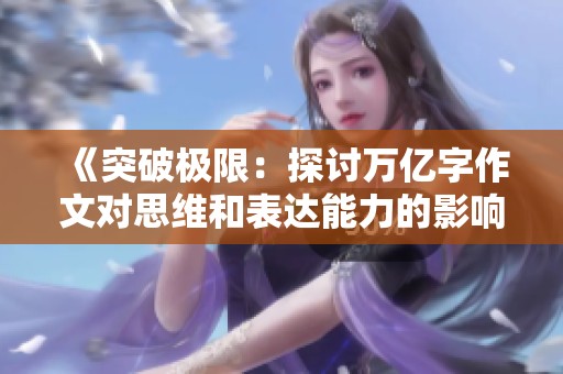 《突破极限：探讨万亿字作文对思维和表达能力的影响与启示》