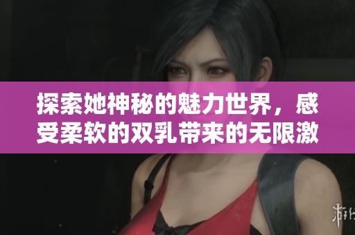 探索她神秘的魅力世界，感受柔软的双乳带来的无限激情和热情动荡
