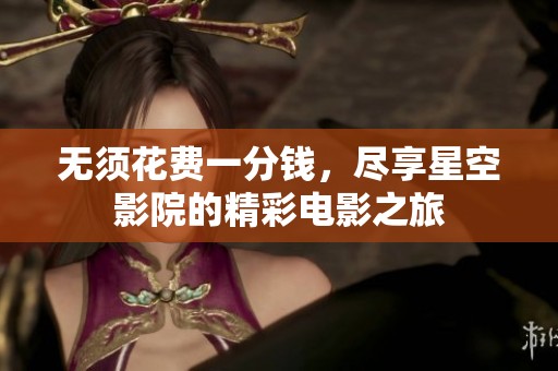 无须花费一分钱，尽享星空影院的精彩电影之旅