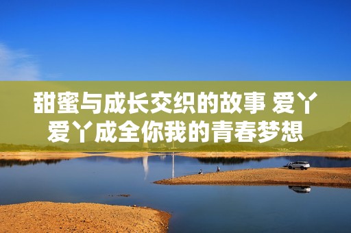 甜蜜与成长交织的故事 爱丫爱丫成全你我的青春梦想
