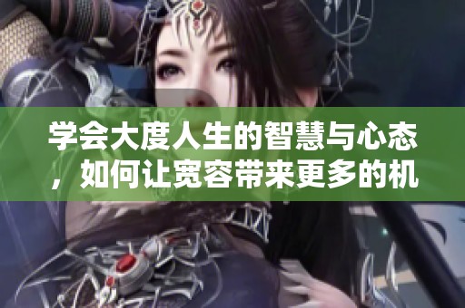 学会大度人生的智慧与心态，如何让宽容带来更多的机遇与成长