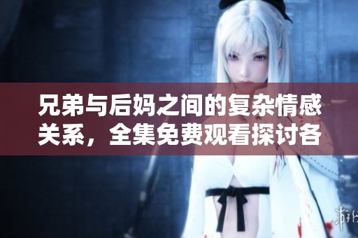兄弟与后妈之间的复杂情感关系，全集免费观看探讨各种家庭挑战