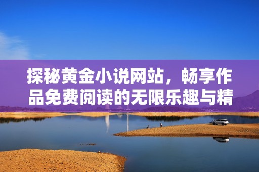 探秘黄金小说网站，畅享作品免费阅读的无限乐趣与精彩内容