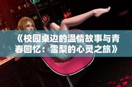 《校园桌边的温情故事与青春回忆：雪梨的心灵之旅》
