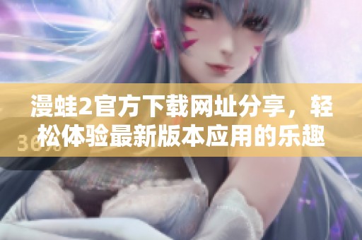 漫蛙2官方下载网址分享，轻松体验最新版本应用的乐趣与功能
