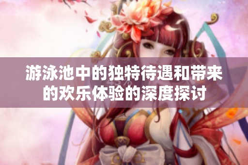 游泳池中的独特待遇和带来的欢乐体验的深度探讨