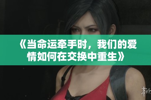 《当命运牵手时，我们的爱情如何在交换中重生》
