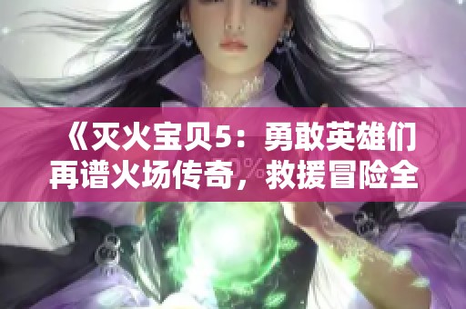 《灭火宝贝5：勇敢英雄们再谱火场传奇，救援冒险全新升级》