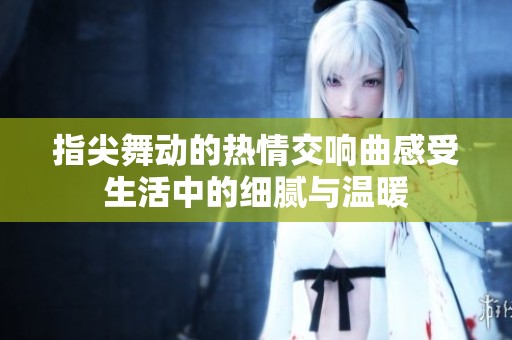 指尖舞动的热情交响曲感受生活中的细腻与温暖