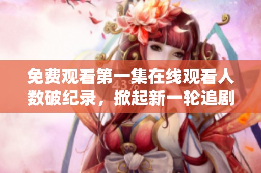 免费观看第一集在线观看人数破纪录，掀起新一轮追剧热潮