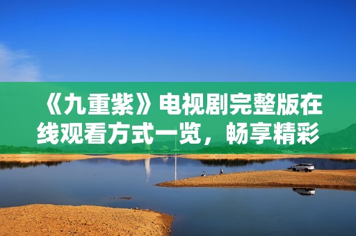 《九重紫》电视剧完整版在线观看方式一览，畅享精彩剧情乐趣