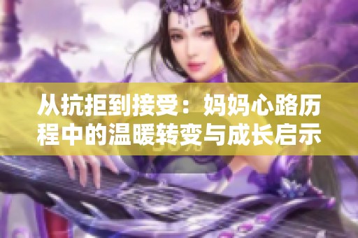从抗拒到接受：妈妈心路历程中的温暖转变与成长启示