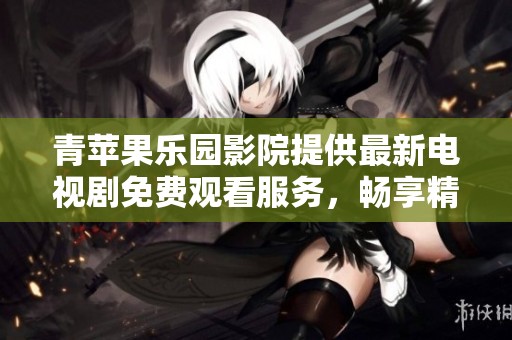 青苹果乐园影院提供最新电视剧免费观看服务，畅享精彩剧情体验