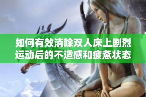 如何有效消除双人床上剧烈运动后的不适感和疲惫状态