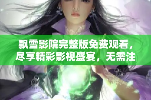 飘雪影院完整版免费观看，尽享精彩影视盛宴，无需注册立即观看