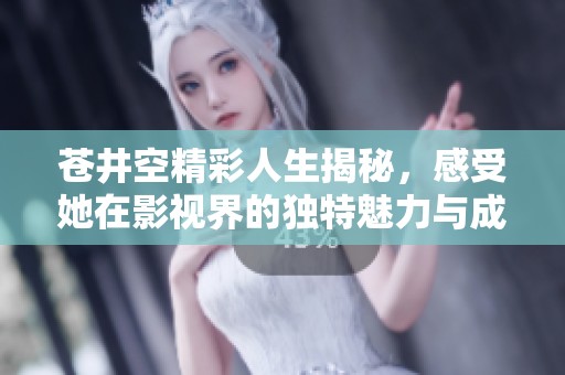 苍井空精彩人生揭秘，感受她在影视界的独特魅力与成就
