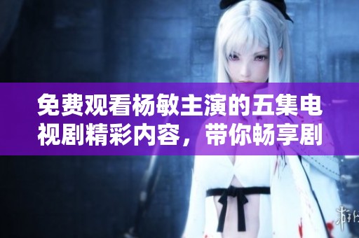 免费观看杨敏主演的五集电视剧精彩内容，带你畅享剧集魅力