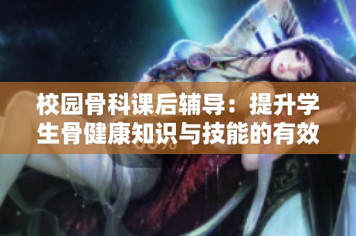 校园骨科课后辅导：提升学生骨健康知识与技能的有效方案