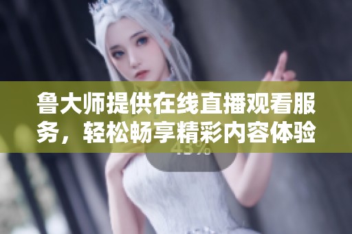 鲁大师提供在线直播观看服务，轻松畅享精彩内容体验